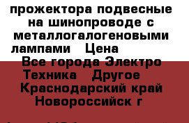 прожектора подвесные на шинопроводе с металлогалогеновыми лампами › Цена ­ 40 000 - Все города Электро-Техника » Другое   . Краснодарский край,Новороссийск г.